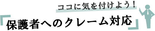 ココに気を付けよう！保護者へのクレーム対応